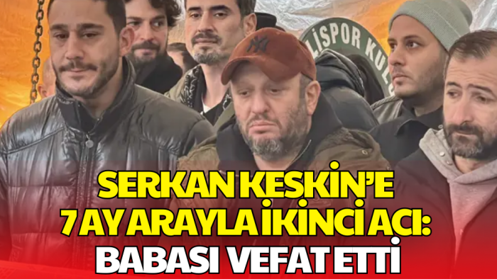 7 Ay İçinde İkinci Acı: Serkan Keskin Babasını Kaybetti